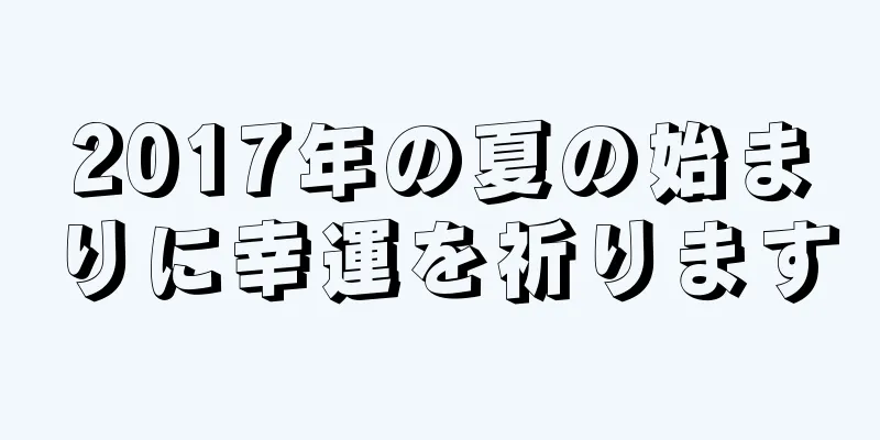 2017年の夏の始まりに幸運を祈ります