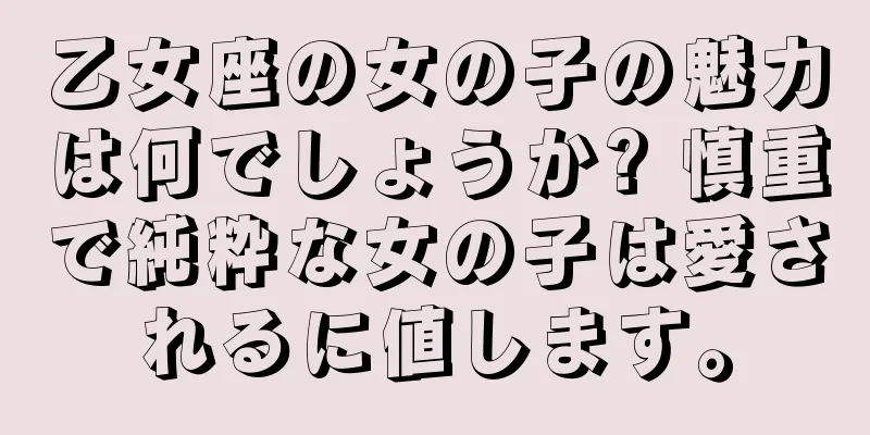 乙女座の女の子の魅力は何でしょうか? 慎重で純粋な女の子は愛されるに値します。