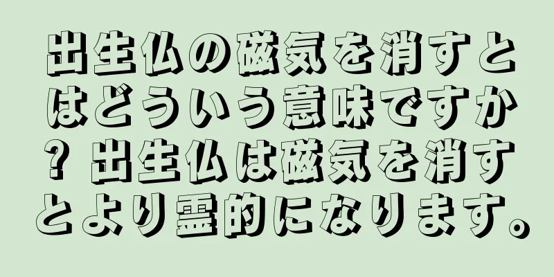 出生仏の磁気を消すとはどういう意味ですか? 出生仏は磁気を消すとより霊的になります。