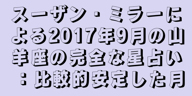 スーザン・ミラーによる2017年9月の山羊座の完全な星占い：比較的安定した月