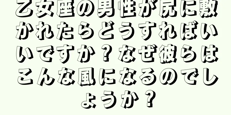 乙女座の男性が尻に敷かれたらどうすればいいですか？なぜ彼らはこんな風になるのでしょうか？