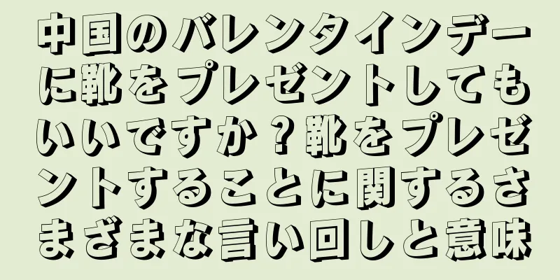中国のバレンタインデーに靴をプレゼントしてもいいですか？靴をプレゼントすることに関するさまざまな言い回しと意味