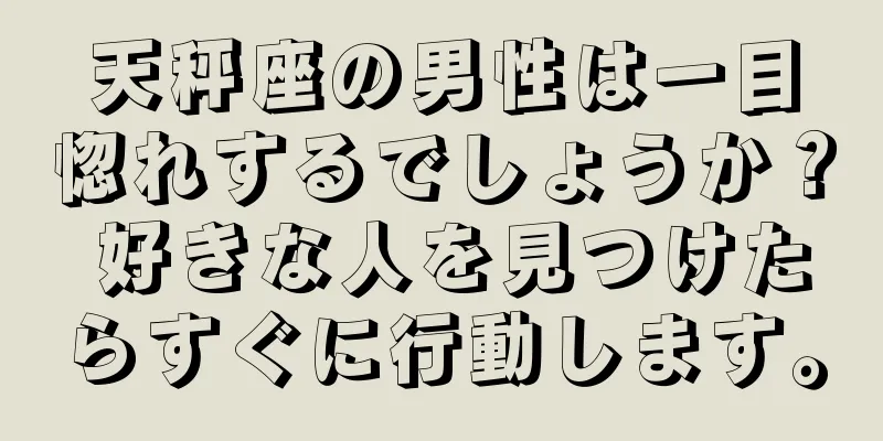 天秤座の男性は一目惚れするでしょうか？ 好きな人を見つけたらすぐに行動します。
