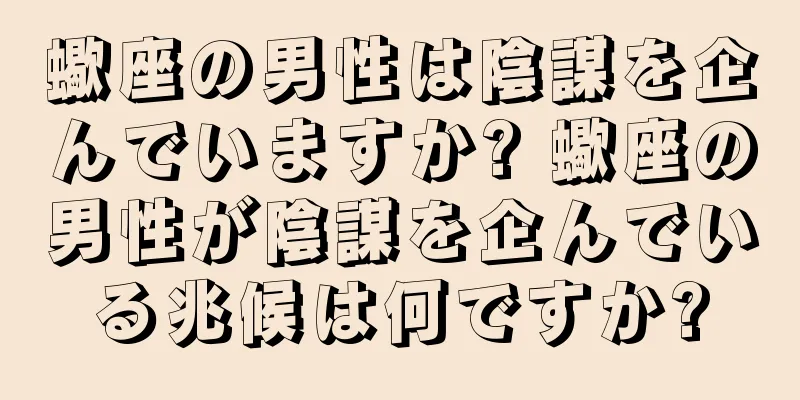 蠍座の男性は陰謀を企んでいますか? 蠍座の男性が陰謀を企んでいる兆候は何ですか?