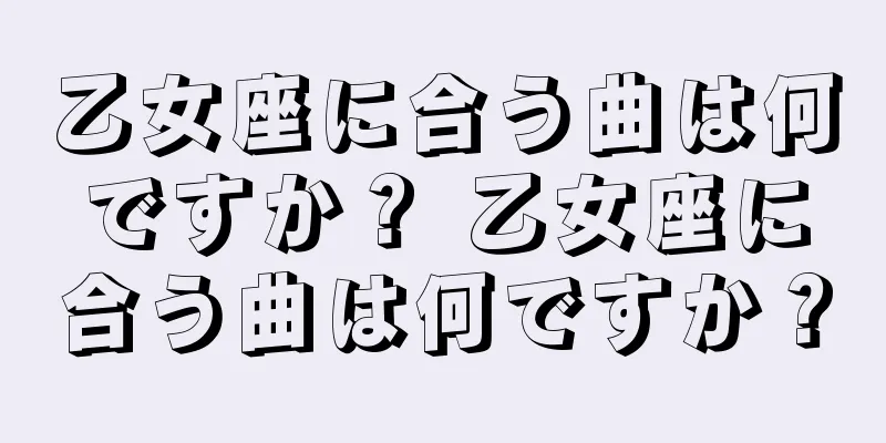 乙女座に合う曲は何ですか？ 乙女座に合う曲は何ですか？