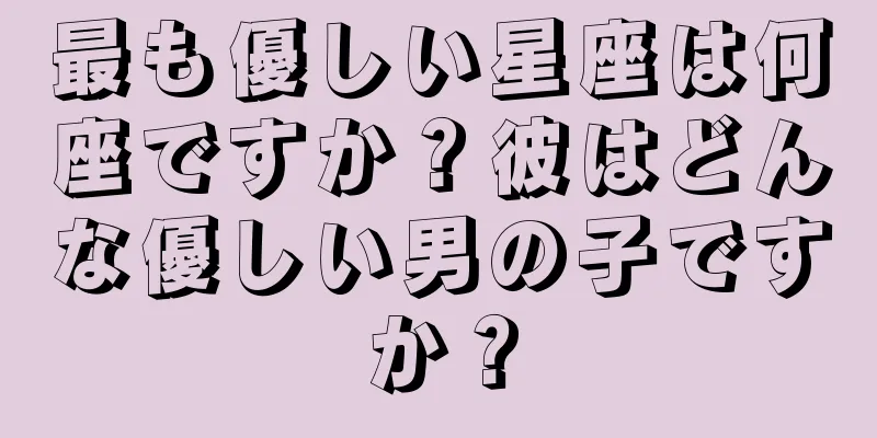 最も優しい星座は何座ですか？彼はどんな優しい男の子ですか？