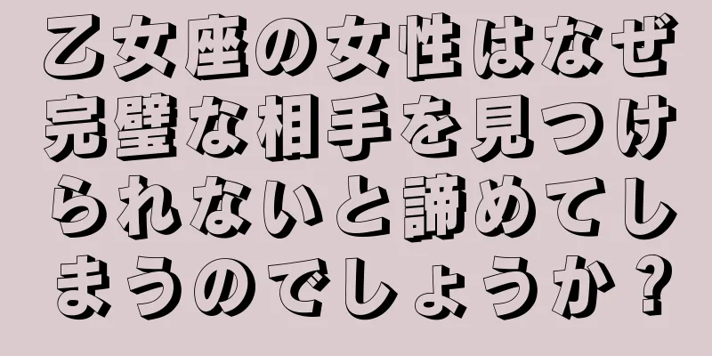 乙女座の女性はなぜ完璧な相手を見つけられないと諦めてしまうのでしょうか？