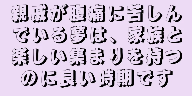 親戚が腹痛に苦しんでいる夢は、家族と楽しい集まりを持つのに良い時期です