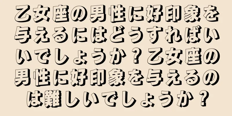 乙女座の男性に好印象を与えるにはどうすればいいでしょうか？乙女座の男性に好印象を与えるのは難しいでしょうか？