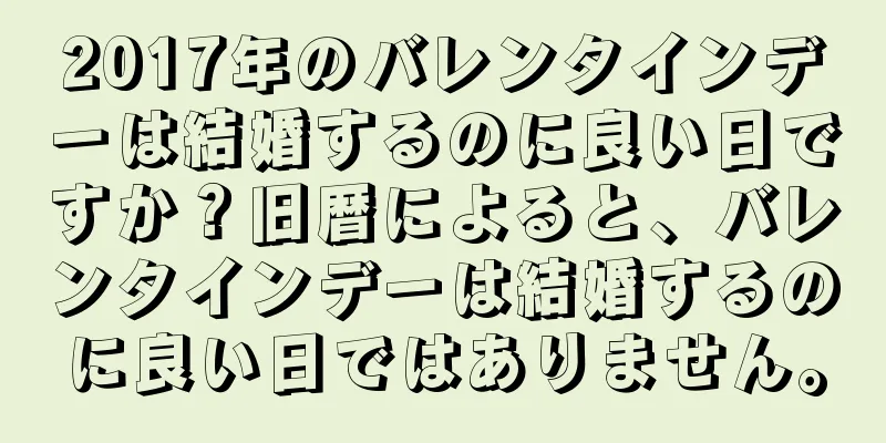 2017年のバレンタインデーは結婚するのに良い日ですか？旧暦によると、バレンタインデーは結婚するのに良い日ではありません。