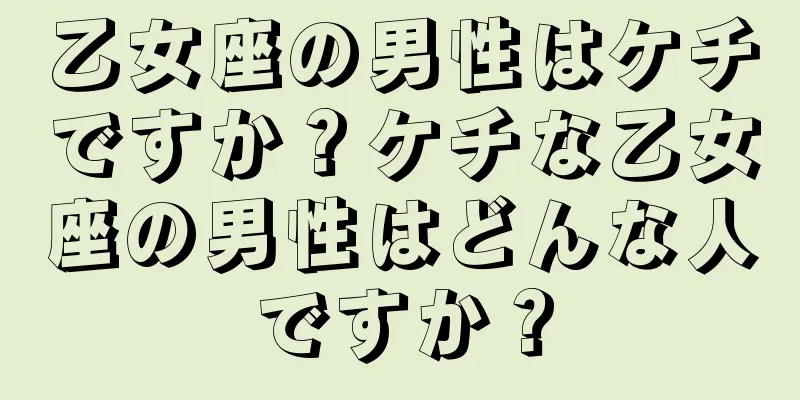 乙女座の男性はケチですか？ケチな乙女座の男性はどんな人ですか？