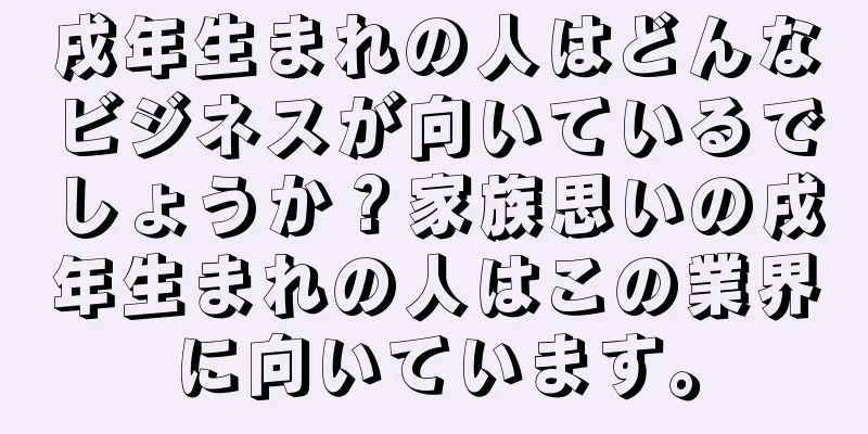 戌年生まれの人はどんなビジネスが向いているでしょうか？家族思いの戌年生まれの人はこの業界に向いています。