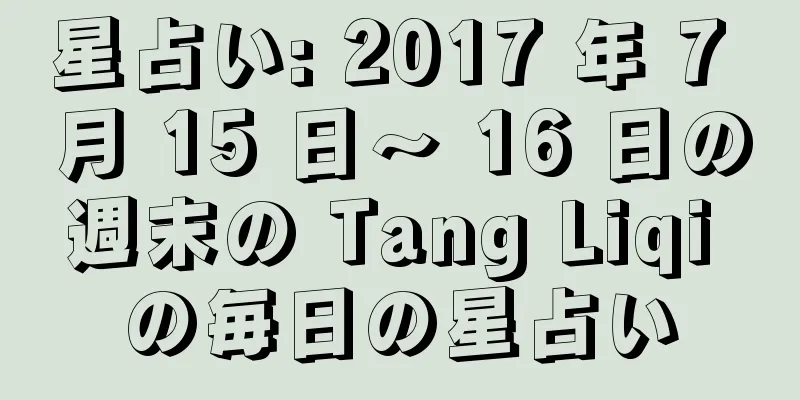 星占い: 2017 年 7 月 15 日〜 16 日の週末の Tang Liqi の毎日の星占い