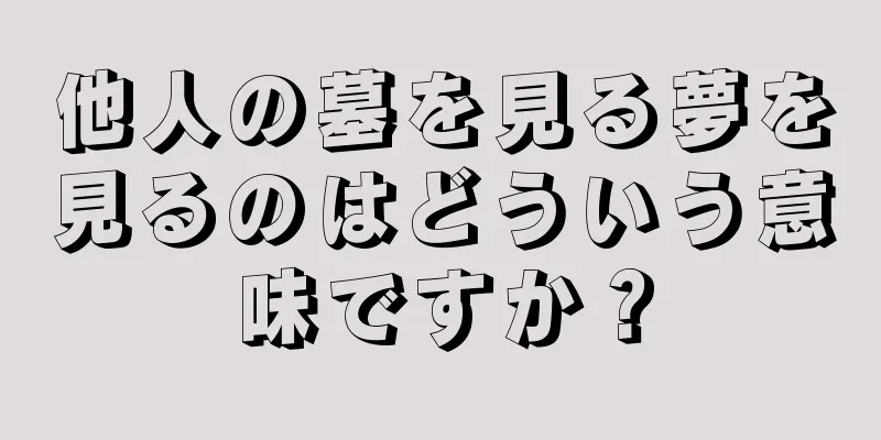 他人の墓を見る夢を見るのはどういう意味ですか？