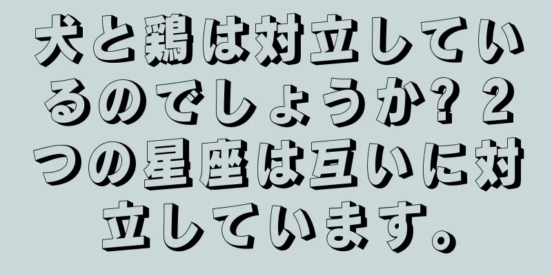 犬と鶏は対立しているのでしょうか? 2つの星座は互いに対立しています。
