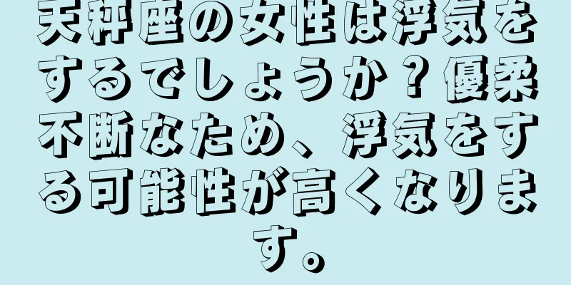 天秤座の女性は浮気をするでしょうか？優柔不断なため、浮気をする可能性が高くなります。