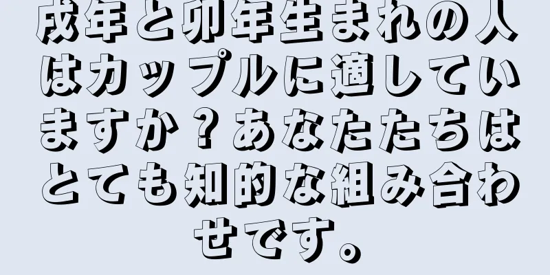 戌年と卯年生まれの人はカップルに適していますか？あなたたちはとても知的な組み合わせです。