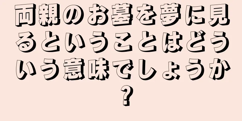 両親のお墓を夢に見るということはどういう意味でしょうか？