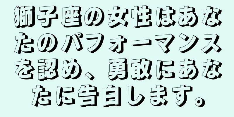 獅子座の女性はあなたのパフォーマンスを認め、勇敢にあなたに告白します。