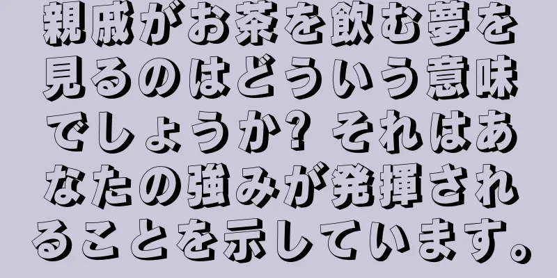 親戚がお茶を飲む夢を見るのはどういう意味でしょうか? それはあなたの強みが発揮されることを示しています。
