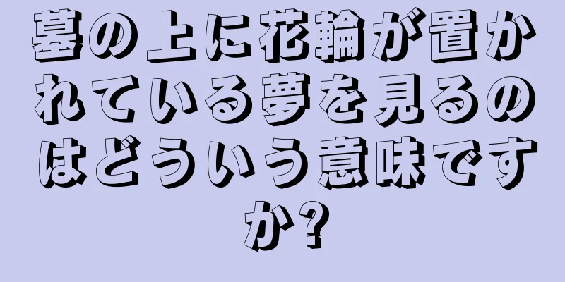 墓の上に花輪が置かれている夢を見るのはどういう意味ですか?
