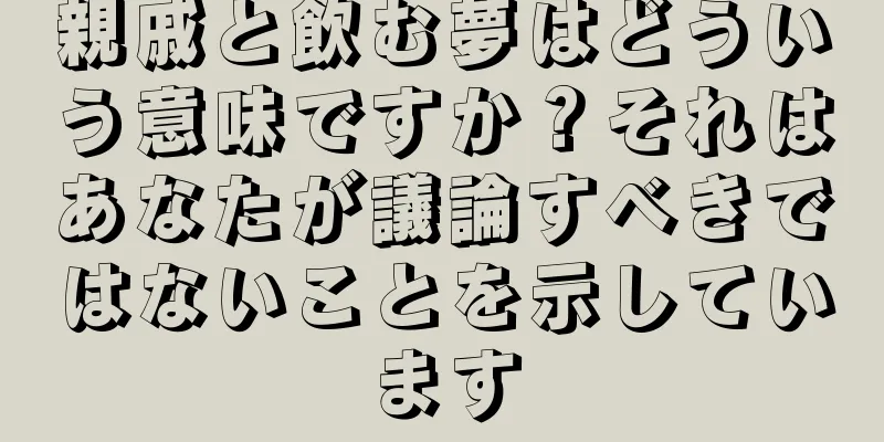 親戚と飲む夢はどういう意味ですか？それはあなたが議論すべきではないことを示しています