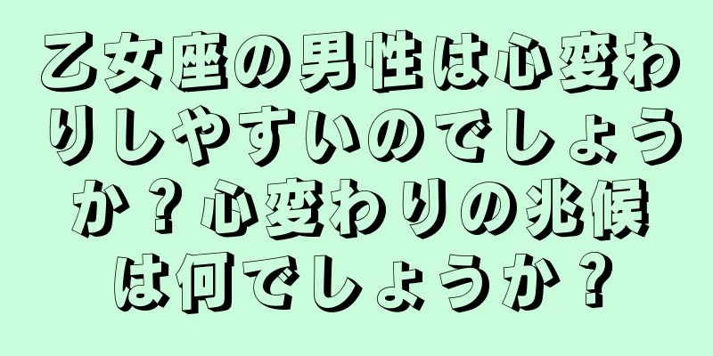 乙女座の男性は心変わりしやすいのでしょうか？心変わりの兆候は何でしょうか？