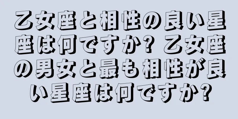 乙女座と相性の良い星座は何ですか? 乙女座の男女と最も相性が良い星座は何ですか?