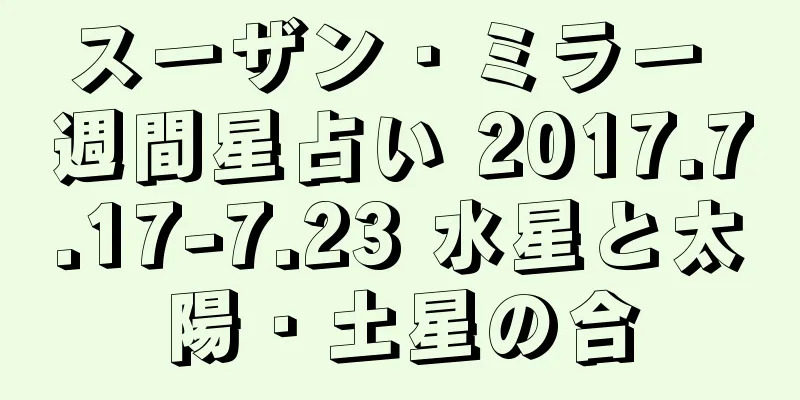 スーザン・ミラー 週間星占い 2017.7.17-7.23 水星と太陽・土星の合