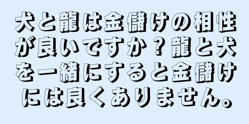 犬と龍は金儲けの相性が良いですか？龍と犬を一緒にすると金儲けには良くありません。