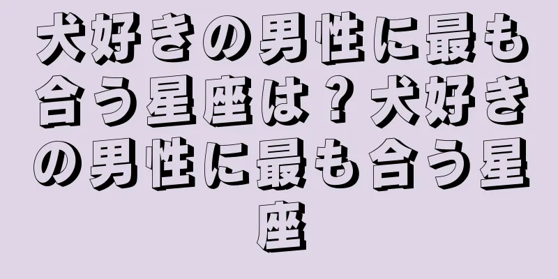 犬好きの男性に最も合う星座は？犬好きの男性に最も合う星座