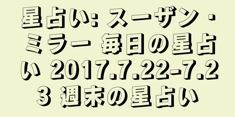 星占い: スーザン・ミラー 毎日の星占い 2017.7.22-7.23 週末の星占い