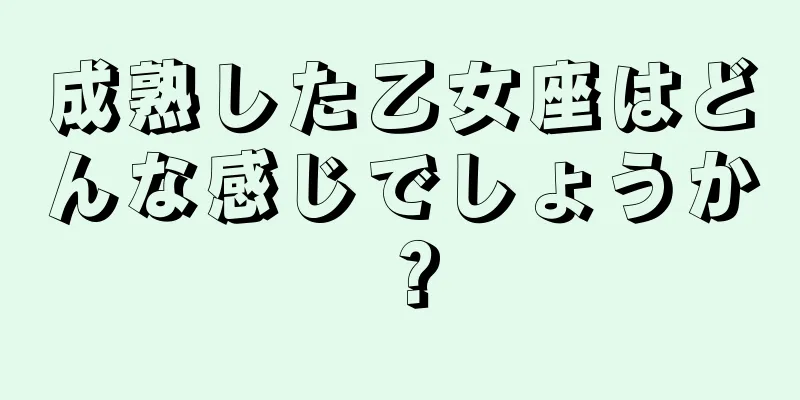 成熟した乙女座はどんな感じでしょうか？