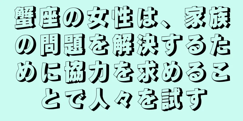 蟹座の女性は、家族の問題を解決するために協力を求めることで人々を試す