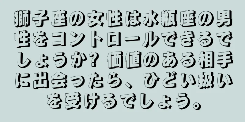 獅子座の女性は水瓶座の男性をコントロールできるでしょうか? 価値のある相手に出会ったら、ひどい扱いを受けるでしょう。