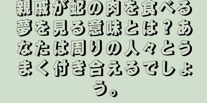 親戚が蛇の肉を食べる夢を見る意味とは？あなたは周りの人々とうまく付き合えるでしょう。