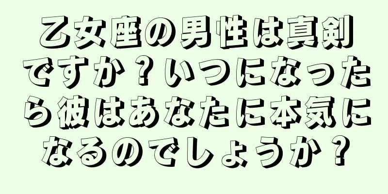 乙女座の男性は真剣ですか？いつになったら彼はあなたに本気になるのでしょうか？