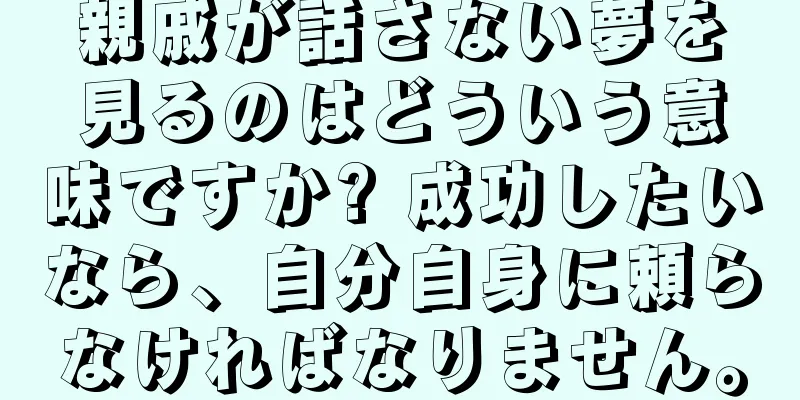 親戚が話さない夢を見るのはどういう意味ですか? 成功したいなら、自分自身に頼らなければなりません。