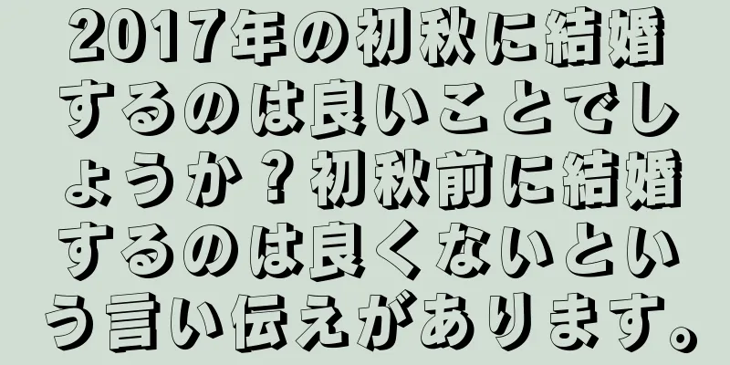 2017年の初秋に結婚するのは良いことでしょうか？初秋前に結婚するのは良くないという言い伝えがあります。