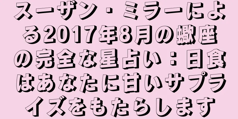 スーザン・ミラーによる2017年8月の蠍座の完全な星占い：日食はあなたに甘いサプライズをもたらします