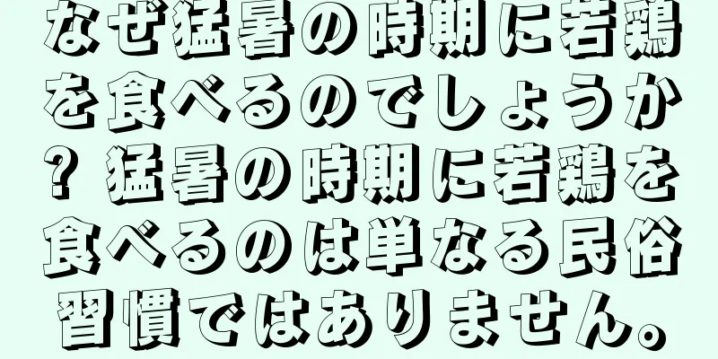 なぜ猛暑の時期に若鶏を食べるのでしょうか? 猛暑の時期に若鶏を食べるのは単なる民俗習慣ではありません。