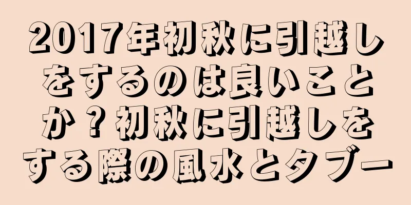 2017年初秋に引越しをするのは良いことか？初秋に引越しをする際の風水とタブー