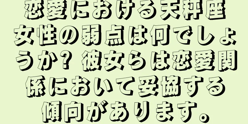 恋愛における天秤座女性の弱点は何でしょうか? 彼女らは恋愛関係において妥協する傾向があります。