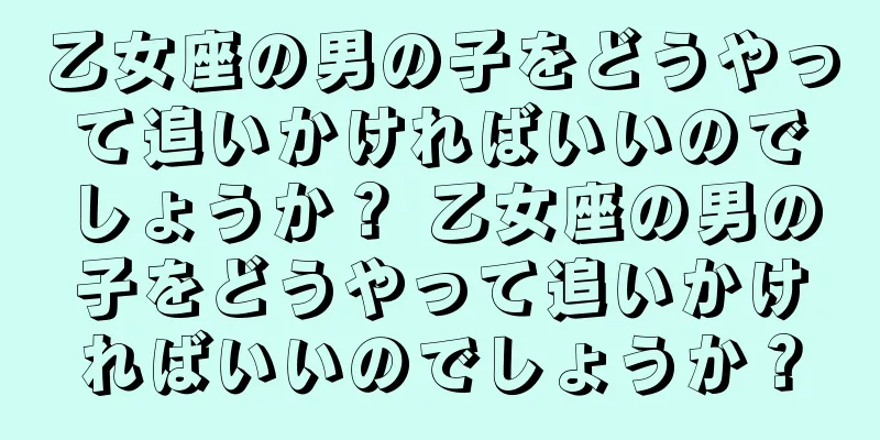 乙女座の男の子をどうやって追いかければいいのでしょうか？ 乙女座の男の子をどうやって追いかければいいのでしょうか？