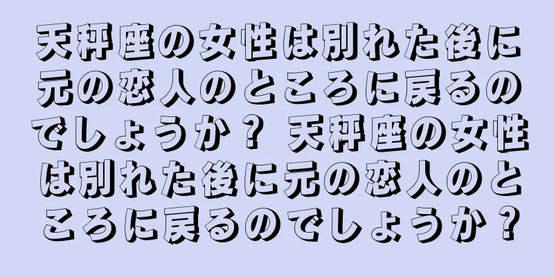 天秤座の女性は別れた後に元の恋人のところに戻るのでしょうか？ 天秤座の女性は別れた後に元の恋人のところに戻るのでしょうか？