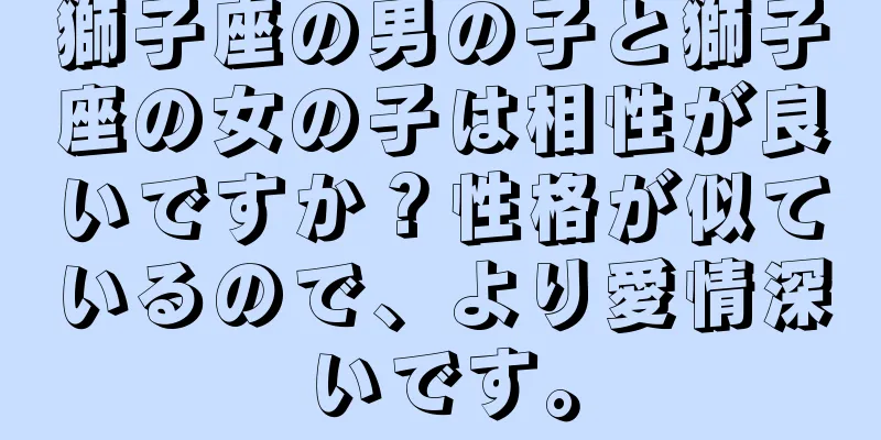 獅子座の男の子と獅子座の女の子は相性が良いですか？性格が似ているので、より愛情深いです。