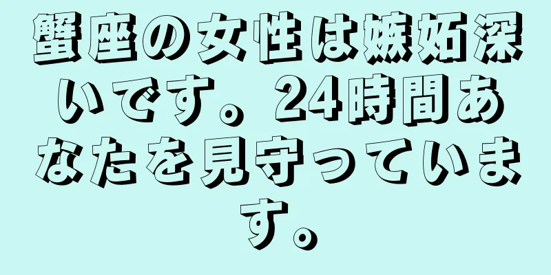 蟹座の女性は嫉妬深いです。24時間あなたを見守っています。