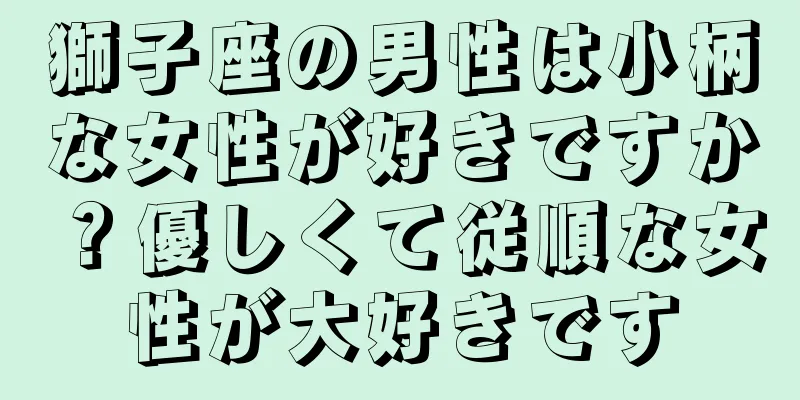 獅子座の男性は小柄な女性が好きですか？優しくて従順な女性が大好きです