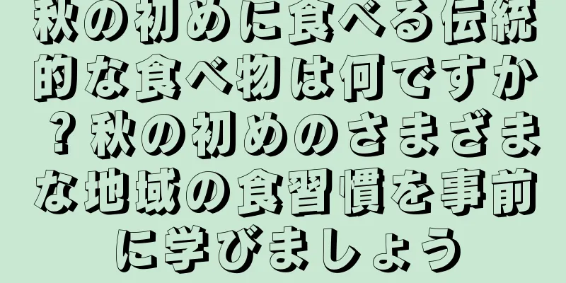 秋の初めに食べる伝統的な食べ物は何ですか？秋の初めのさまざまな地域の食習慣を事前に学びましょう
