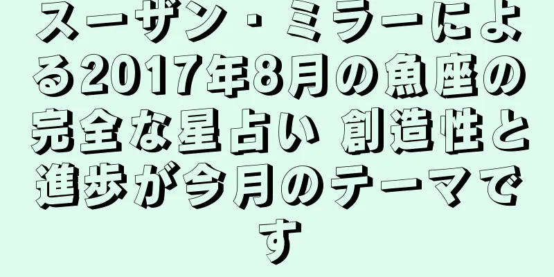 スーザン・ミラーによる2017年8月の魚座の完全な星占い 創造性と進歩が今月のテーマです